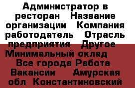 Администратор в ресторан › Название организации ­ Компания-работодатель › Отрасль предприятия ­ Другое › Минимальный оклад ­ 1 - Все города Работа » Вакансии   . Амурская обл.,Константиновский р-н